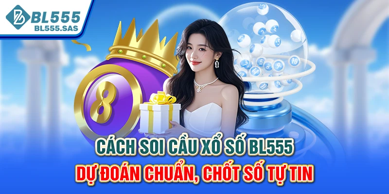 Cách Soi Cầu Xổ Số BL555 - Dự Đoán Chuẩn, Chốt Số Tự Tin