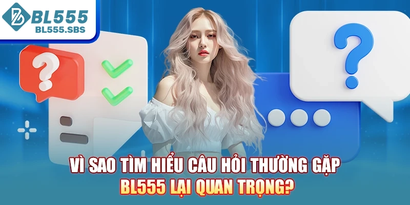 Vì sao tìm hiểu câu hỏi thường gặp BL555 lại quan trọng? Vì sao tìm hiểu câu hỏi thường gặp BL555 lại quan trọng?